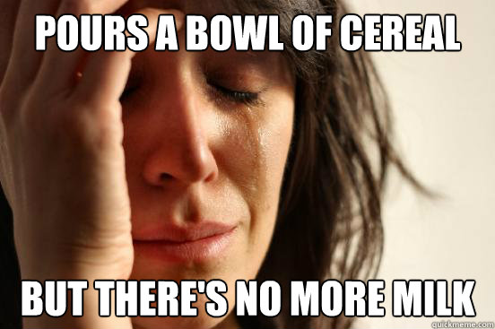 Pours a bowl of cereal But there's no more milk  First World Problems