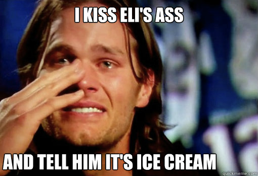 I KISS ELI'S ASS AND TELL HIM IT'S ICE CREAM  Crying Tom Brady