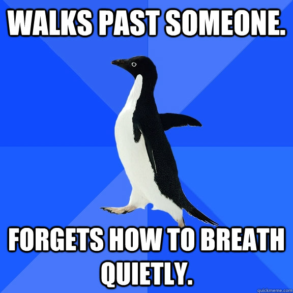 Walks past someone. Forgets how to breath quietly.   Socially Awkward Penguin