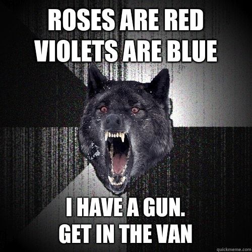 Roses are red
Violets are blue I have a gun.
Get in the van  Insanity Wolf