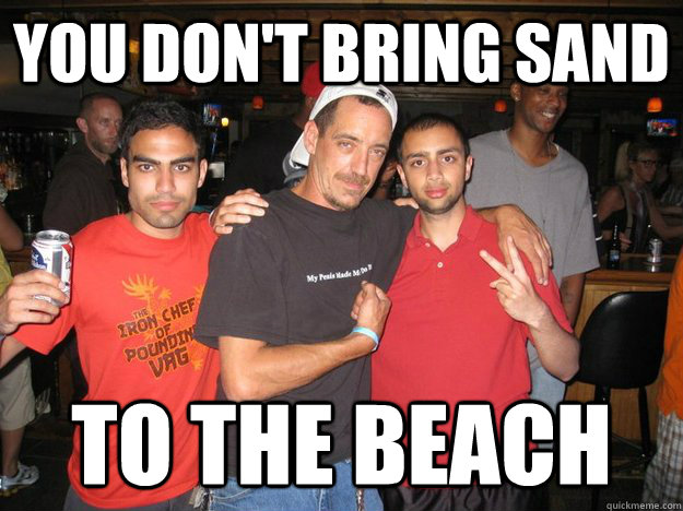 you don't bring sand to the beach - you don't bring sand to the beach  Chodism