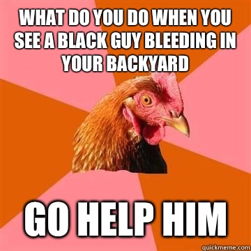 What do you do when you see a black guy bleeding in your backyard Go help him  Anti-Joke Chicken