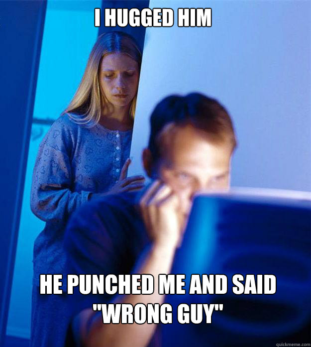 I hugged him He punched me and said 