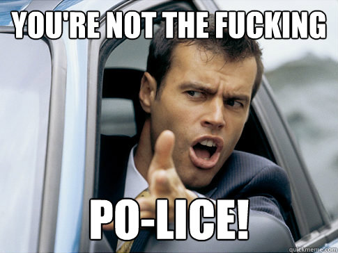 You're not the fucking PO-LICE!  Asshole driver