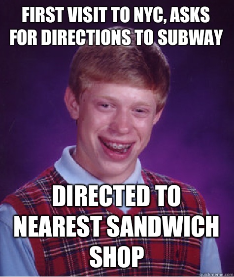 First visit to NYC, asks for directions to Subway Directed to nearest sandwich shop  Bad Luck Brian