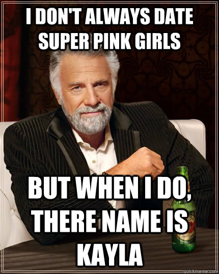 I don't always date super pink girls but when I do, There name is Kayla  The Most Interesting Man In The World