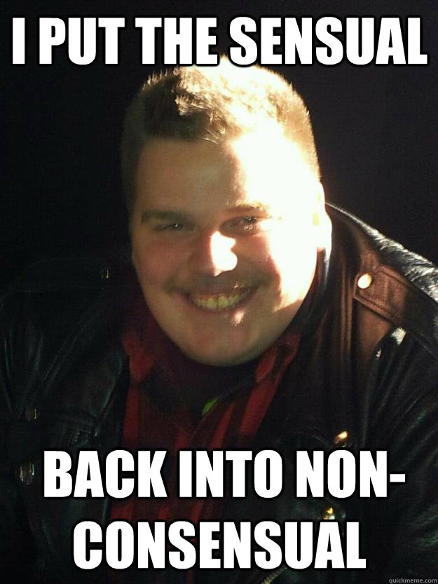 I put the sensual  back into non-consensual  