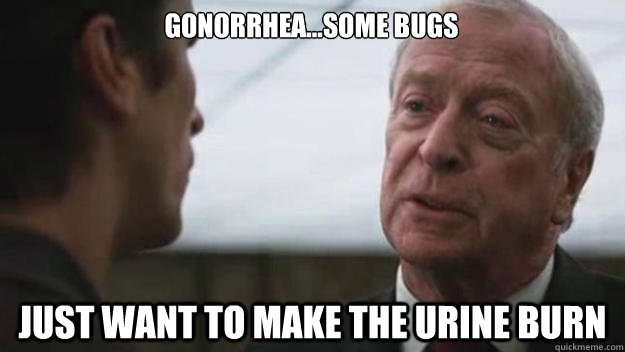 Gonorrhea...Some bugs just want to make the urine burn  Some men just want to watch the world burn