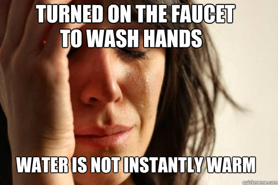 Turned on the faucet water is not instantly warm to wash hands  First World Problems