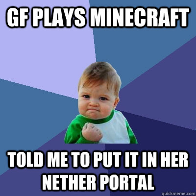 GF plays minecraft told me to put it in her nether portal - GF plays minecraft told me to put it in her nether portal  Success Kid