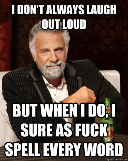 I don't always laugh out loud but when I do, I sure as fuck spell every word - I don't always laugh out loud but when I do, I sure as fuck spell every word  The Most Interesting Man In The World