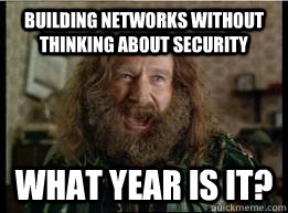 Building Networks without thinking about security What year is it?  What year is it