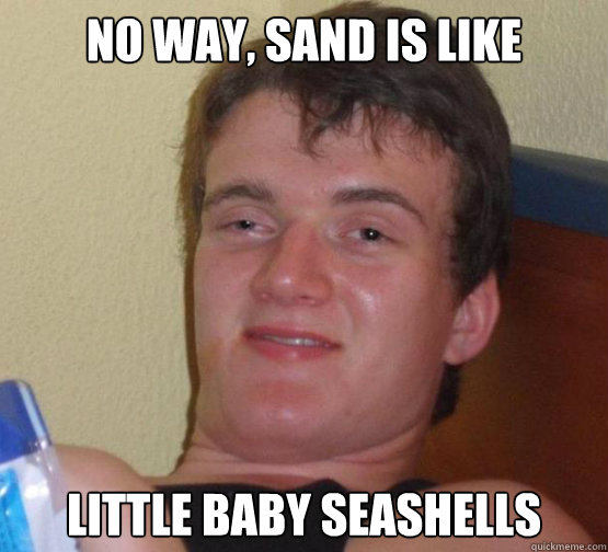 No way, sand is like
 Little baby seashells   Stoner Stanley