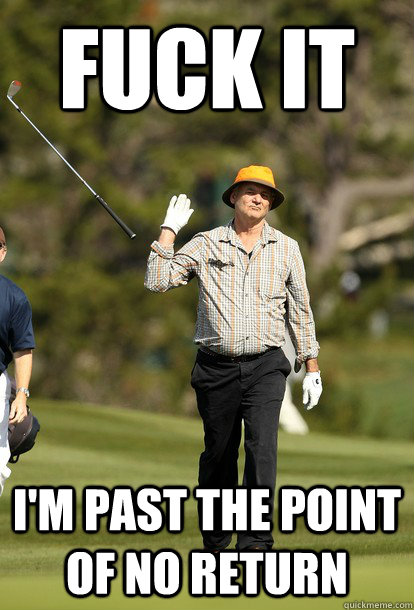 FUCK IT I'm past the point of no return  Bill Murray