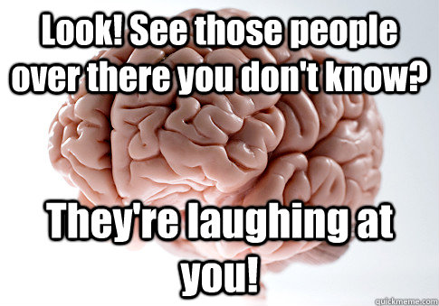 Look! See those people over there you don't know? They're laughing at you!  - Look! See those people over there you don't know? They're laughing at you!   Scumbag Brain