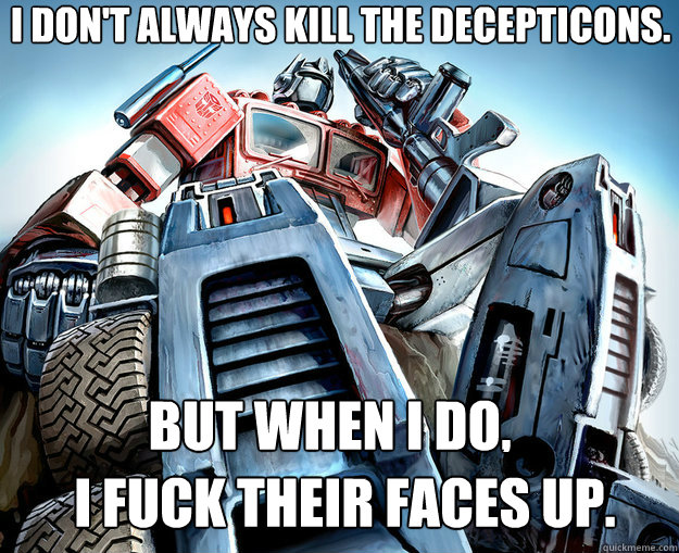 I don't always kill the decepticons. But when I do, I fuck their faces up. - I don't always kill the decepticons. But when I do, I fuck their faces up.  Optimus Prime Meme