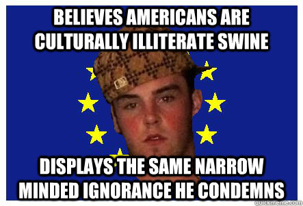 believes Americans are culturally illiterate swine displays the same narrow minded ignorance he condemns  scumbag european