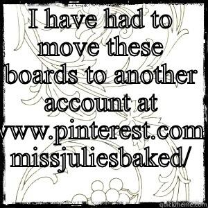 I HAVE HAD TO MOVE THESE BOARDS TO ANOTHER ACCOUNT AT WWW.PINTEREST.COM/ MISSJULIESBAKED/  Misc