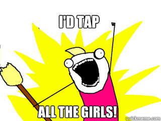 I'd tap  all the girls!  All The Things