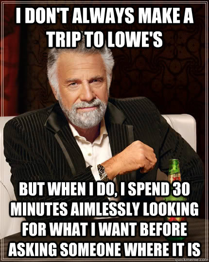I don't always make a trip to Lowe's but when I do, i spend 30 minutes aimlessly looking for what i want before asking someone where it is  The Most Interesting Man In The World