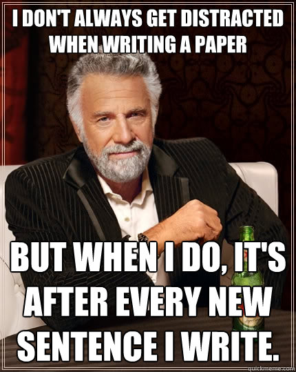I don't always get distracted when writing a paper but when I do, it's after every new sentence i write.  The Most Interesting Man In The World