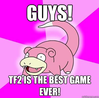 GUYS! TF2 IS THE BEST GAME EVER!  Slowpoke