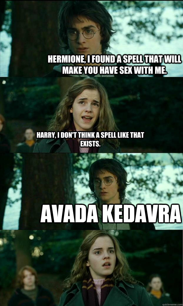 Hermione, I found a spell that will make you have sex with me. Harry, I don't think a spell like that exists. avada kedavra  Horny Harry