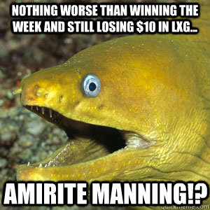 NOTHING WORSE THAN WINNING THE WEEK AND STILL LOSING $10 in LxG... AMIRITE MANNING!? - NOTHING WORSE THAN WINNING THE WEEK AND STILL LOSING $10 in LxG... AMIRITE MANNING!?  Amirite Eel