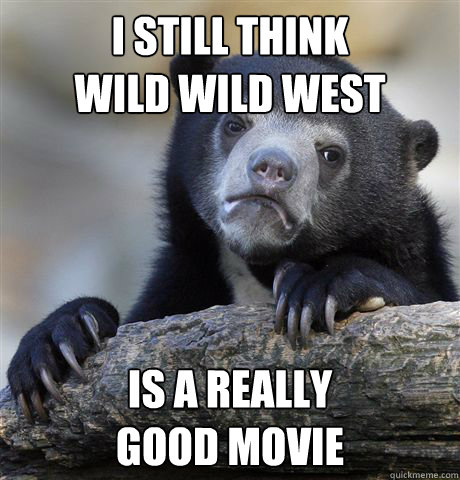 I Still think 
wild wild west is a really
good movie  Confession Bear