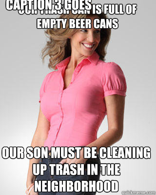 our trash can is full of empty beer cans our son must be cleaning up trash in the neighborhood Caption 3 goes here  Oblivious Suburban Mom