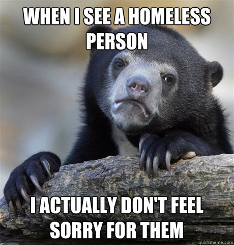 When I see a homeless person I actually don't feel sorry for them - When I see a homeless person I actually don't feel sorry for them  Confession Bear