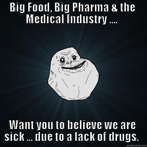 BIG FOOD, BIG PHARMA & THE MEDICAL INDUSTRY ....  WANT YOU TO BELIEVE WE ARE SICK ... DUE TO A LACK OF DRUGS.  Forever Alone