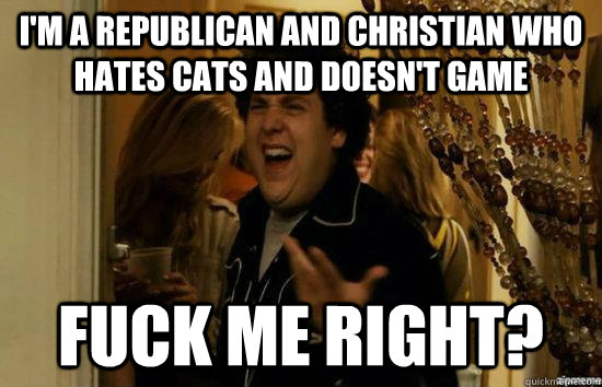 I'm a republican and christian who hates cats and doesn't game Fuck me right? - I'm a republican and christian who hates cats and doesn't game Fuck me right?  superbad