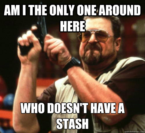 Am i the only one around here who doesn't have a stash - Am i the only one around here who doesn't have a stash  Am I The Only One Around Here