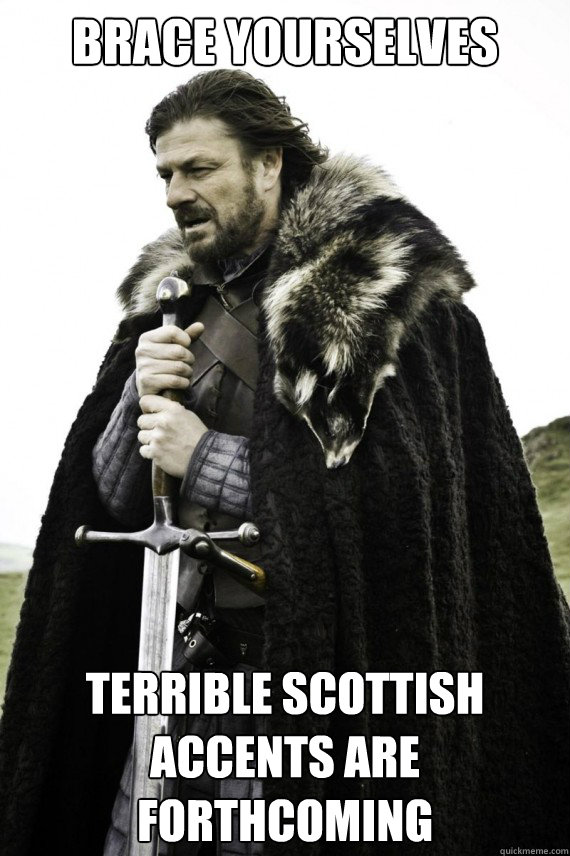 Brace yourselves Terrible Scottish Accents are forthcoming - Brace yourselves Terrible Scottish Accents are forthcoming  Brace yourself