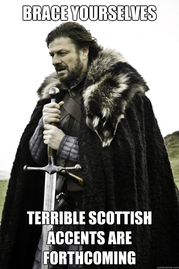 Brace yourselves Terrible Scottish Accents are forthcoming  Brace yourself