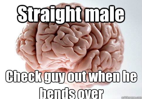 Straight male Check guy out when he bends over  - Straight male Check guy out when he bends over   Scumbag Brain