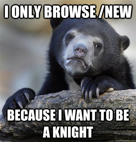I only browse /new because i want to be a knight  Confession Bear