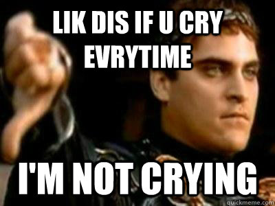 Lik dis if u cry evrytime I'm not crying  Downvoting Roman