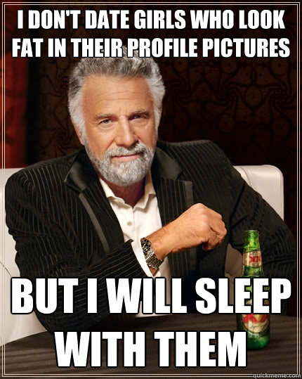 I don't date girls who look fat in their profile pictures but I will sleep with them   The Most Interesting Man In The World