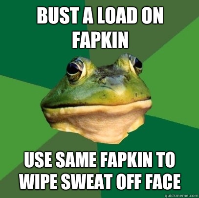 Bust a load on fapkin Use same fapkin to wipe sweat off face  Foul Bachelor Frog