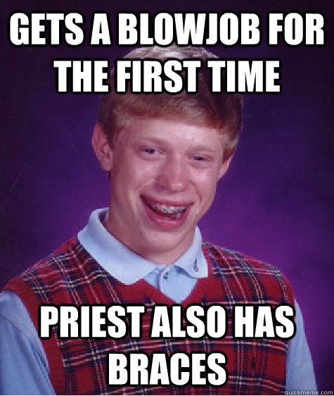 GETS A BLOWJOB FOR THE FIRST TIME Priest also has braces - GETS A BLOWJOB FOR THE FIRST TIME Priest also has braces  Bad Luck Brian