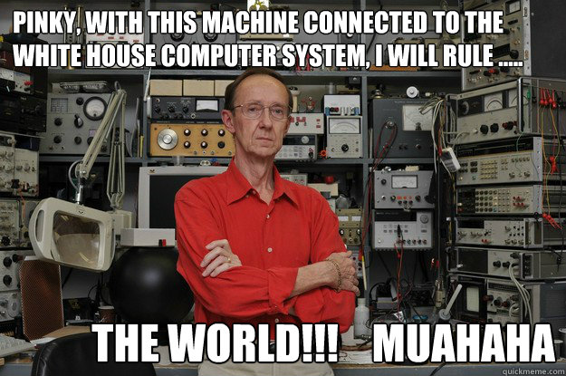 Pinky, with this machine connected to the white house computer system, i will rule ..... the world!!!    muahaha  