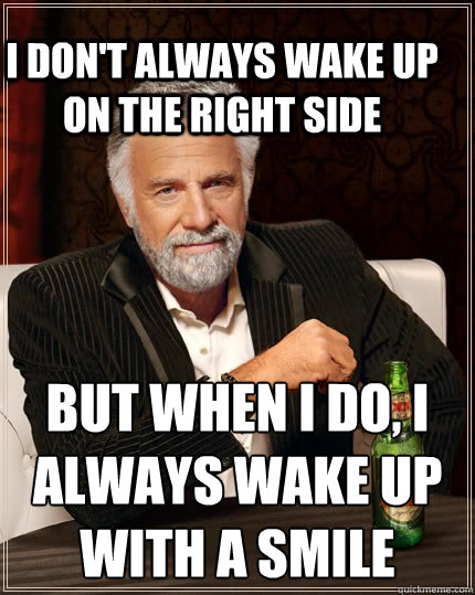 I don't always wake up on the right side but when I do, I always wake up with a smile
 - I don't always wake up on the right side but when I do, I always wake up with a smile
  The Most Interesting Man In The World