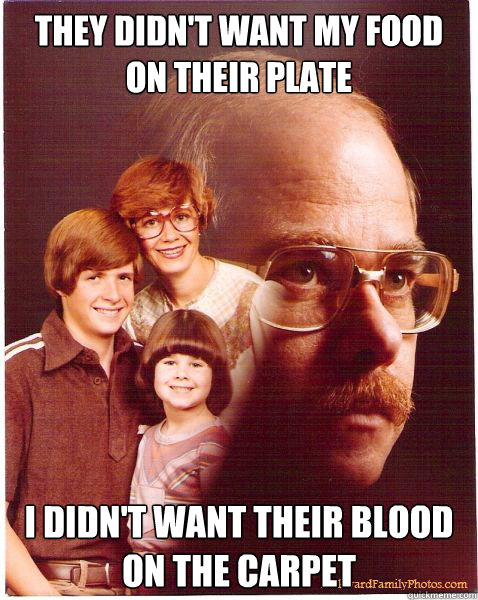 THEY DIDN'T WANT MY FOOD ON THEIR PLATE I DIDN'T WANT THEIR BLOOD ON THE CARPET   Vengeance Dad