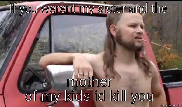 IF YOU WERENT MY SISTER AND THE  MOTHER OF MY KIDS ID KILL YOU Almost Politically Correct Redneck