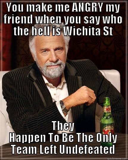 YOU MAKE ME ANGRY MY FRIEND WHEN YOU SAY WHO THE HELL IS WICHITA ST THEY HAPPEN TO BE THE ONLY TEAM LEFT UNDEFEATED The Most Interesting Man In The World