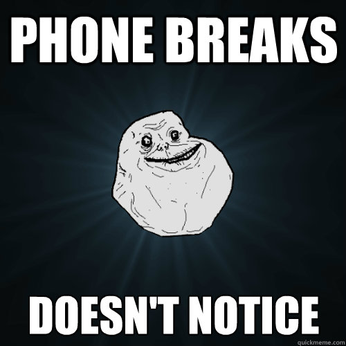 Phone breaks doesn't notice  Forever Alone