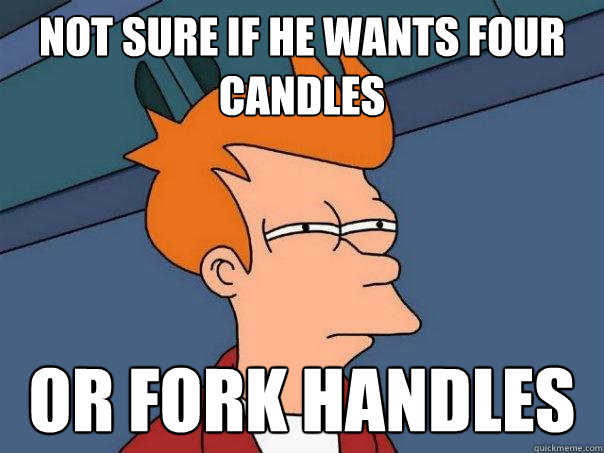 Not sure if he wants four candles or fork handles  Futurama Fry
