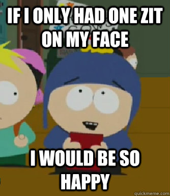 If I only had one zit on my face I would be so happy  Craig - I would be so happy